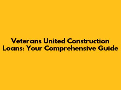 Veterans United Construction Loans: Your Comprehensive Guide