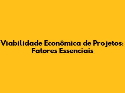 Viabilidade Econômica de Projetos: Fatores Essenciais