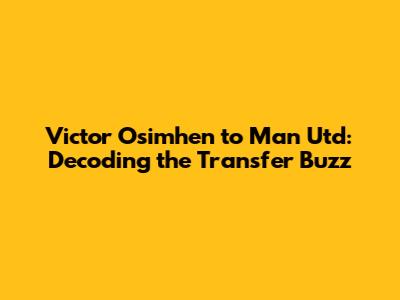 Victor Osimhen to Man Utd: Decoding the Transfer Buzz