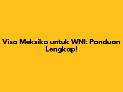 Visa Meksiko untuk WNI: Panduan Lengkap!