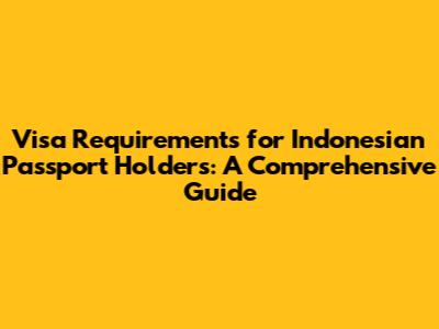 Visa Requirements for Indonesian Passport Holders: A Comprehensive Guide
