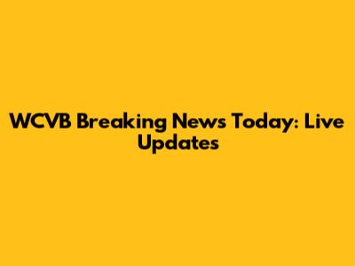 WCVB Breaking News Today: Live Updates