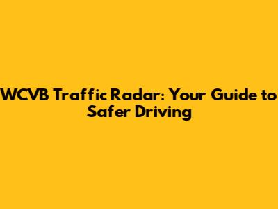 WCVB Traffic Radar: Your Guide to Safer Driving