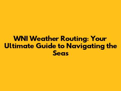 WNI Weather Routing: Your Ultimate Guide to Navigating the Seas