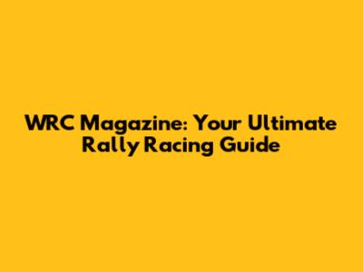 WRC Magazine: Your Ultimate Rally Racing Guide