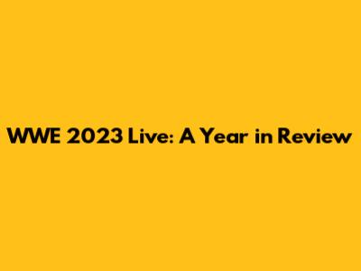 WWE 2023 Live: A Year in Review