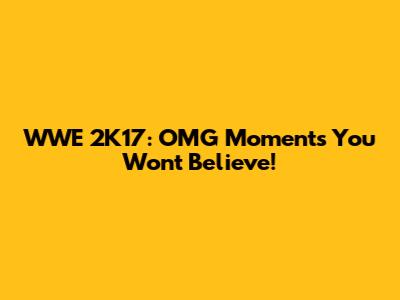 WWE 2K17: OMG Moments You Won't Believe!