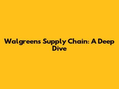 Walgreens' Supply Chain: A Deep Dive