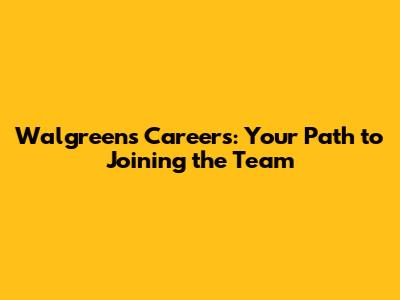 Walgreens Careers: Your Path to Joining the Team
