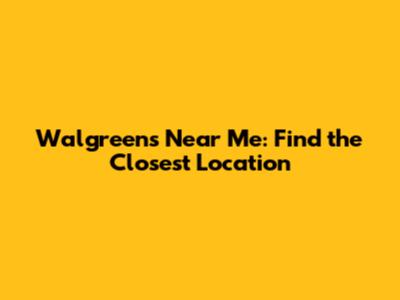 Walgreens Near Me: Find the Closest Location