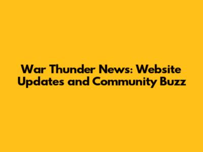 War Thunder News: Website Updates and Community Buzz
