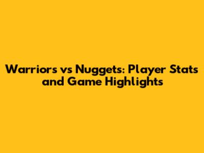Warriors vs Nuggets: Player Stats and Game Highlights