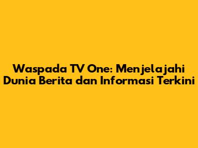 Waspada TV One: Menjelajahi Dunia Berita dan Informasi Terkini