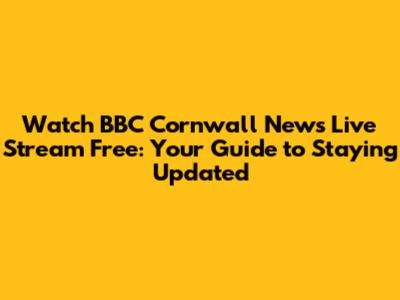 Watch BBC Cornwall News Live Stream Free: Your Guide to Staying Updated