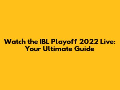 Watch the IBL Playoff 2022 Live: Your Ultimate Guide