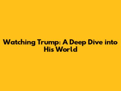 Watching Trump: A Deep Dive into His World