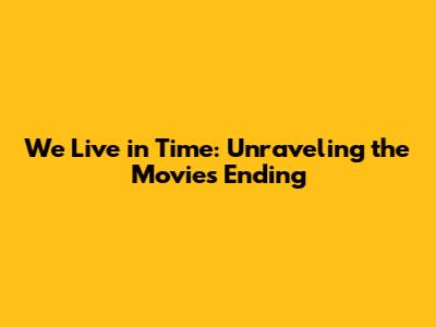 We Live in Time: Unraveling the Movie's Ending