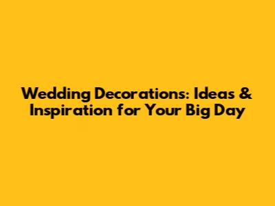 Wedding Decorations: Ideas & Inspiration for Your Big Day