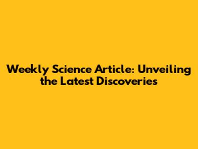 Weekly Science Article: Unveiling the Latest Discoveries