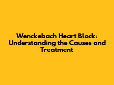 Wenckebach Heart Block: Understanding the Causes and Treatment