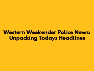 Western Weekender Police News: Unpacking Today's Headlines