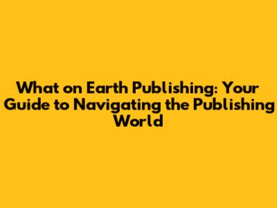 What on Earth Publishing: Your Guide to Navigating the Publishing World