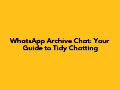 WhatsApp Archive Chat: Your Guide to Tidy Chatting
