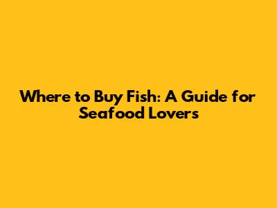 Where to Buy Fish: A Guide for Seafood Lovers
