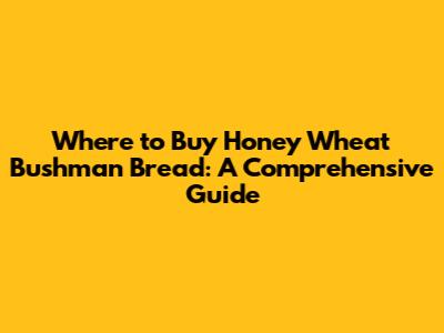 Where to Buy Honey Wheat Bushman Bread: A Comprehensive Guide