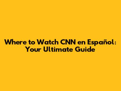 Where to Watch CNN en Español: Your Ultimate Guide