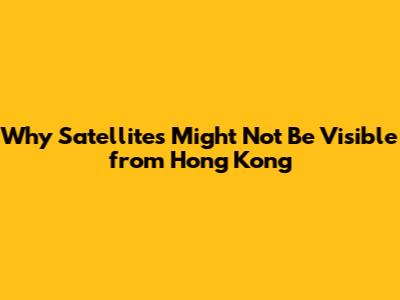 Why Satellites Might Not Be Visible from Hong Kong