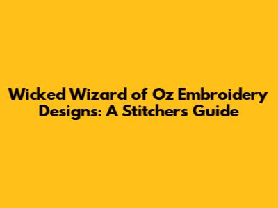 Wicked Wizard of Oz Embroidery Designs: A Stitcher's Guide