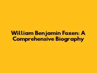 William Benjamin Foxen: A Comprehensive Biography