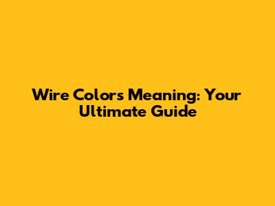 Wire Colors Meaning: Your Ultimate Guide