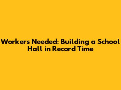 Workers Needed: Building a School Hall in Record Time