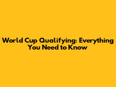 World Cup Qualifying: Everything You Need to Know