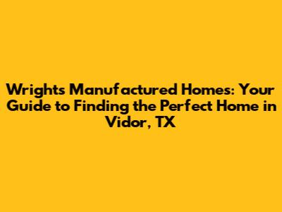 Wrights Manufactured Homes: Your Guide to Finding the Perfect Home in Vidor, TX