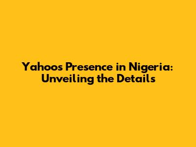 Yahoo's Presence in Nigeria: Unveiling the Details