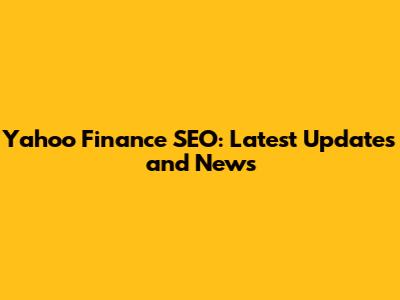 Yahoo Finance SEO: Latest Updates and News