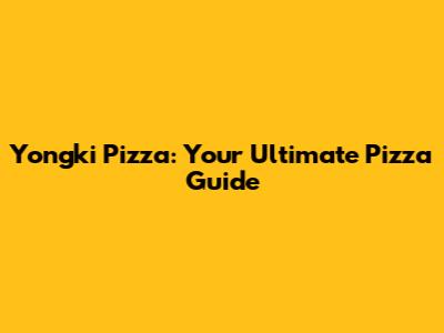 Yongki Pizza: Your Ultimate Pizza Guide