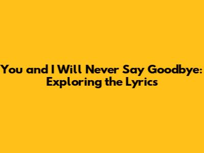 You and I Will Never Say Goodbye: Exploring the Lyrics