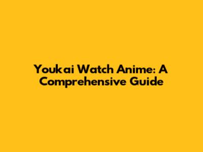 Youkai Watch Anime: A Comprehensive Guide