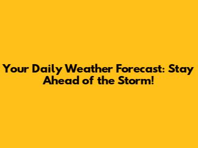 Your Daily Weather Forecast: Stay Ahead of the Storm!