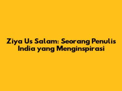Ziya Us Salam: Seorang Penulis India yang Menginspirasi