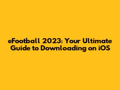 eFootball 2023: Your Ultimate Guide to Downloading on iOS