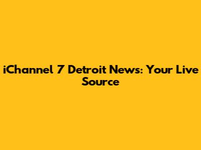 iChannel 7 Detroit News: Your Live Source