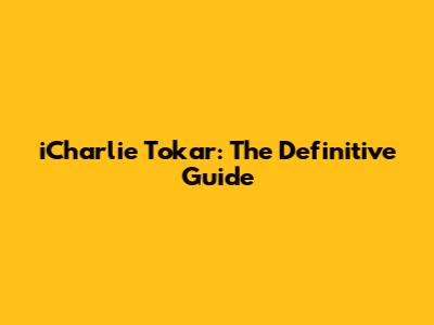 iCharlie Tokar: The Definitive Guide