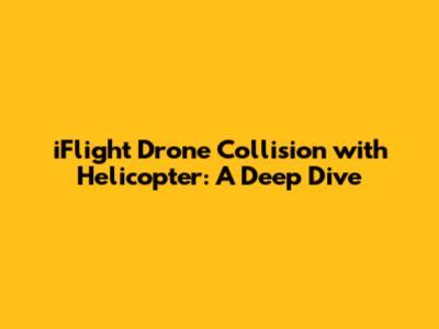 iFlight Drone Collision with Helicopter: A Deep Dive