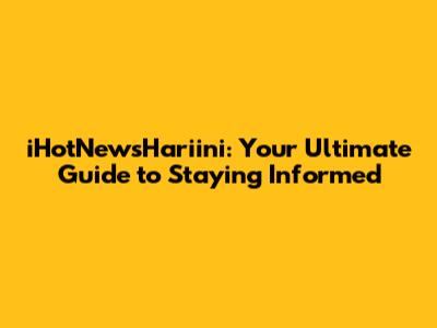 iHotNewsHariini: Your Ultimate Guide to Staying Informed