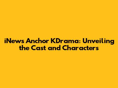 iNews Anchor KDrama: Unveiling the Cast and Characters